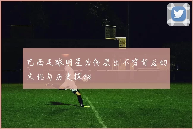 巴西足球明星为何层出不穷背后的文化与历史探秘
