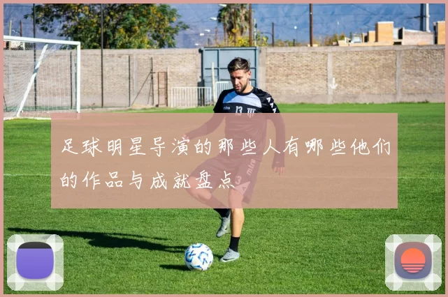 足球明星导演的那些人有哪些他们的作品与成就盘点