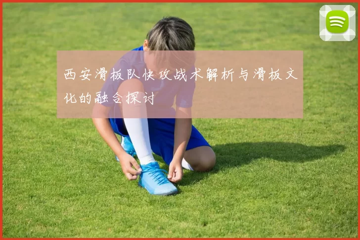 西安滑板队快攻战术解析与滑板文化的融合探讨