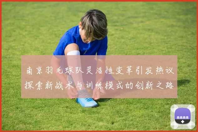 南京羽毛球队灵活性变革引发热议探索新战术与训练模式的创新之路