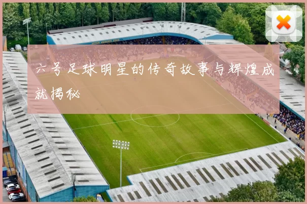 六号足球明星的传奇故事与辉煌成就揭秘