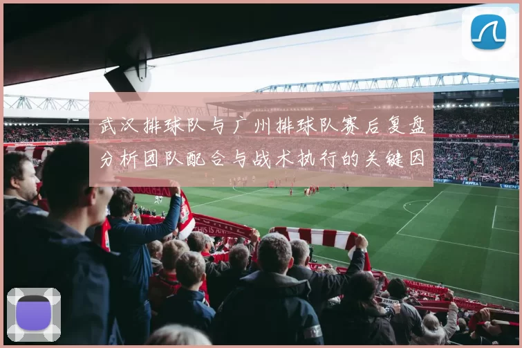 武汉排球队与广州排球队赛后复盘分析团队配合与战术执行的关键因素