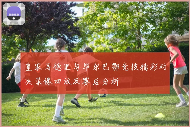 皇家马德里与毕尔巴鄂竞技精彩对决录像回放及赛后分析