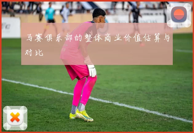 马赛俱乐部的整体商业价值估算与对比