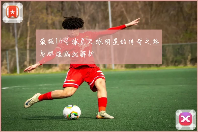 最强16号球员足球明星的传奇之路与辉煌成就解析
