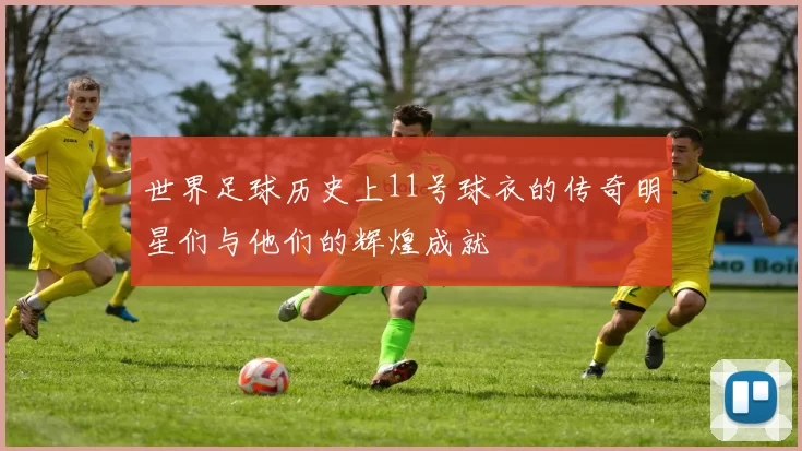 世界足球历史上11号球衣的传奇明星们与他们的辉煌成就