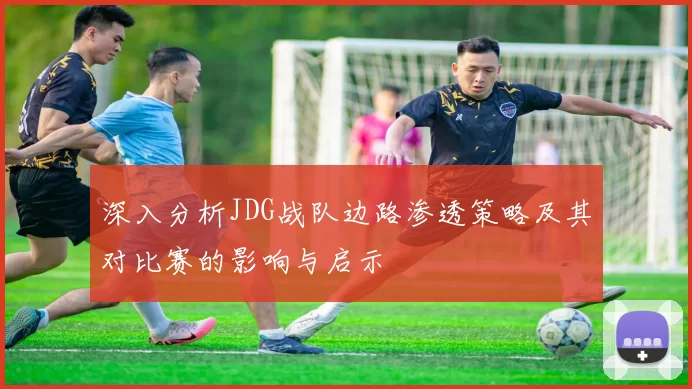 深入分析JDG战队边路渗透策略及其对比赛的影响与启示