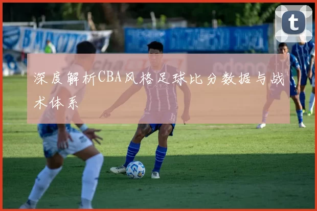 深度解析CBA风格足球比分数据与战术体系