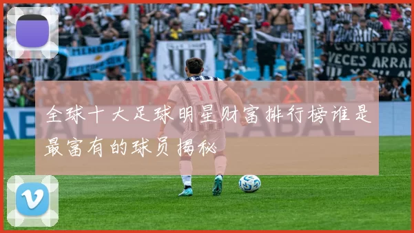 全球十大足球明星财富排行榜谁是最富有的球员揭秘