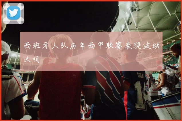 西班牙人队历年西甲联赛表现波动大吗