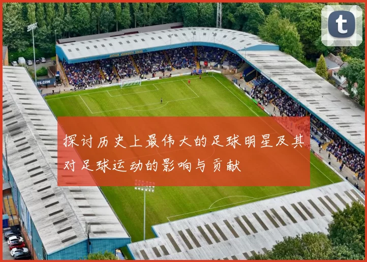 探讨历史上最伟大的足球明星及其对足球运动的影响与贡献