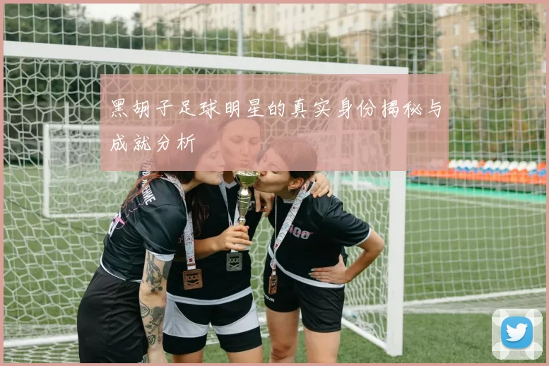 黑胡子足球明星的真实身份揭秘与成就分析