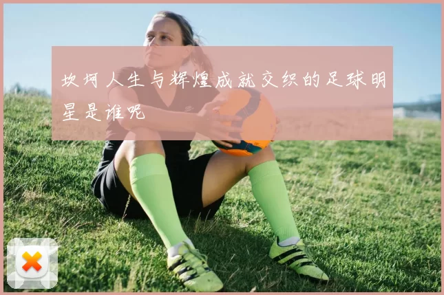 坎坷人生与辉煌成就交织的足球明星是谁呢