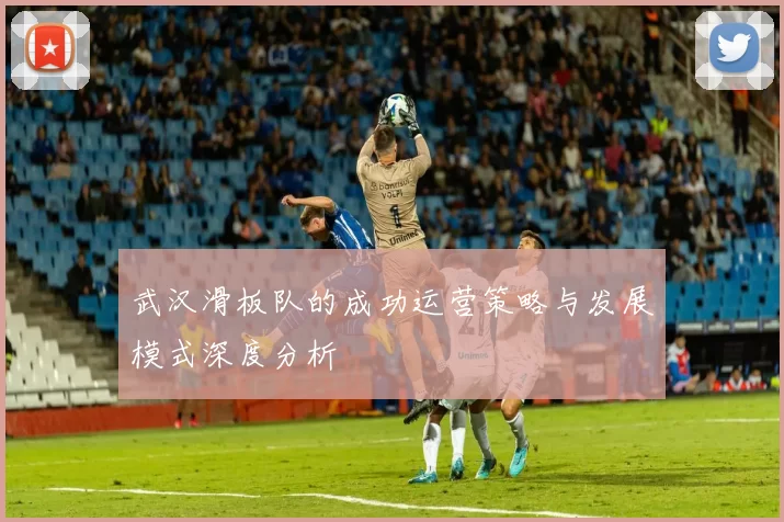 武汉滑板队的成功运营策略与发展模式深度分析