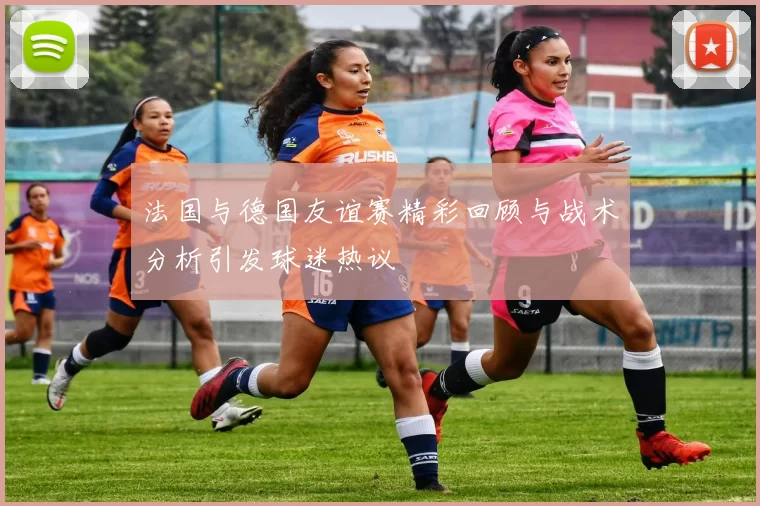 法国与德国友谊赛精彩回顾与战术分析引发球迷热议
