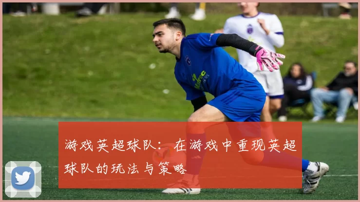游戏英超球队：在游戏中重现英超球队的玩法与策略